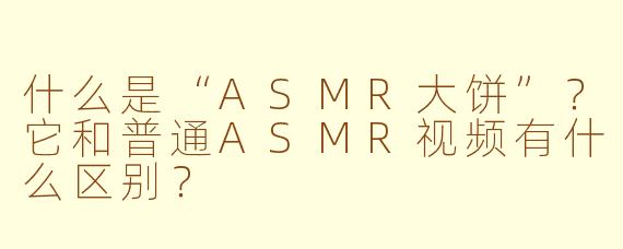 什么是“ASMR大饼”？它和普通ASMR视频有什么区别？