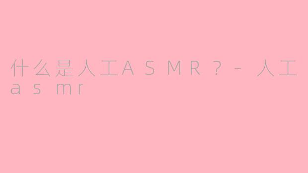 什么是人工ASMR？-人工asmr