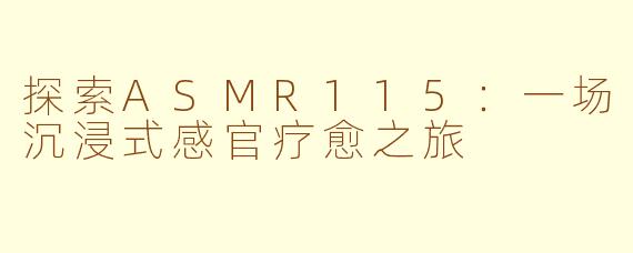 探索ASMR115：一场沉浸式感官疗愈之旅