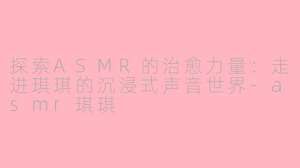 探索ASMR的治愈力量：走进琪琪的沉浸式声音世界-asmr琪琪