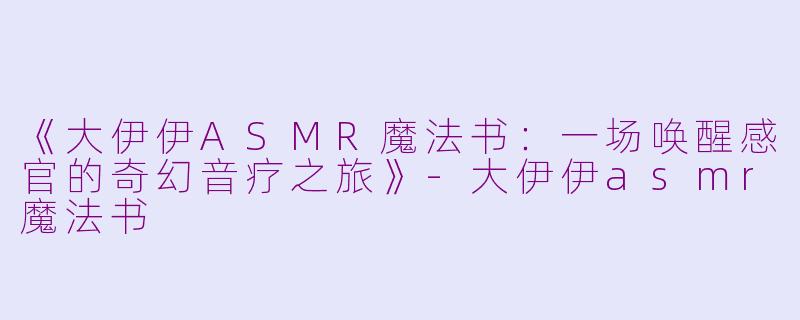 《大伊伊ASMR魔法书：一场唤醒感官的奇幻音疗之旅》-大伊伊asmr魔法书