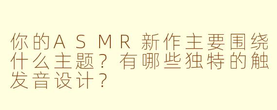 你的ASMR新作主要围绕什么主题？有哪些独特的触发音设计？