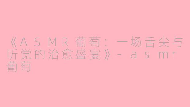 《ASMR葡萄：一场舌尖与听觉的治愈盛宴》-asmr葡萄