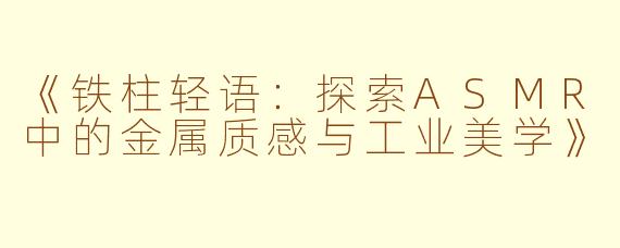 《铁柱轻语：探索ASMR中的金属质感与工业美学》