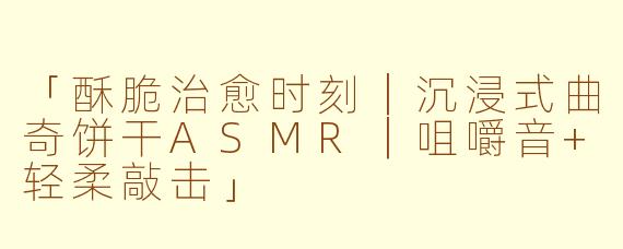 「酥脆治愈时刻｜沉浸式曲奇饼干ASMR｜咀嚼音+轻柔敲击」