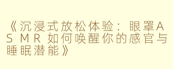 《沉浸式放松体验:眼罩ASMR如何唤醒你的感官与睡眠潜能》
