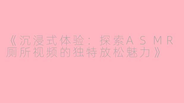《沉浸式体验：探索ASMR厕所视频的独特放松魅力》