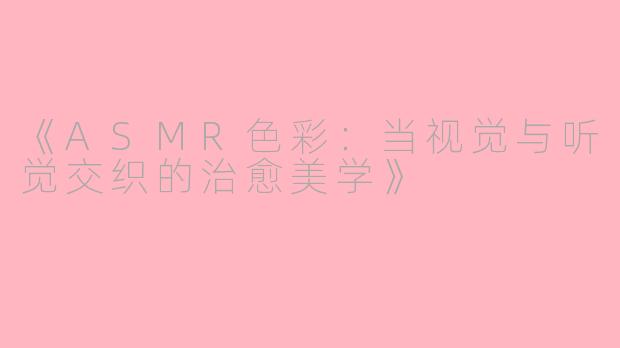 《ASMR色彩：当视觉与听觉交织的治愈美学》