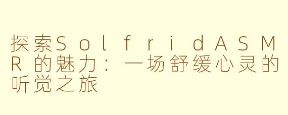 探索SolfridASMR的魅力：一场舒缓心灵的听觉之旅