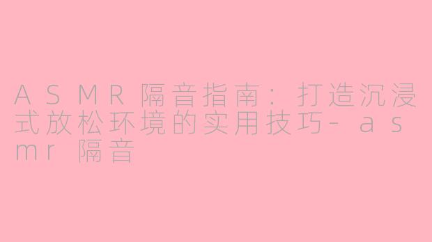 ASMR隔音指南：打造沉浸式放松环境的实用技巧-asmr隔音