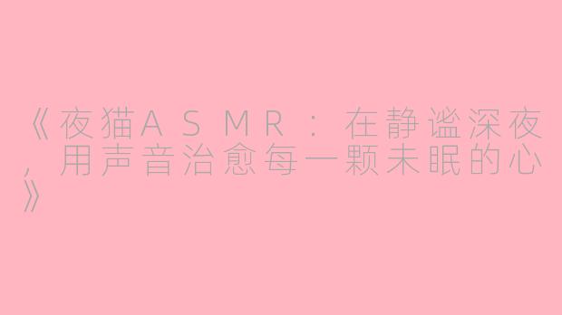 《夜猫ASMR：在静谧深夜，用声音治愈每一颗未眠的心》