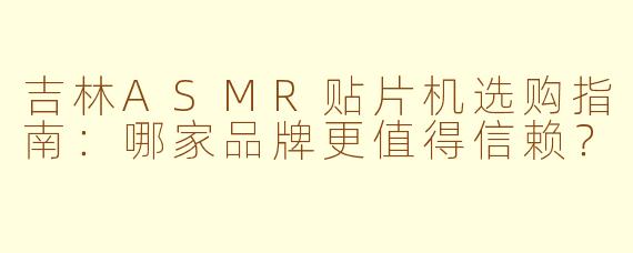 吉林ASMR贴片机选购指南：哪家品牌更值得信赖？