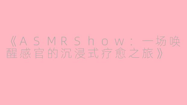 《ASMRShow：一场唤醒感官的沉浸式疗愈之旅》