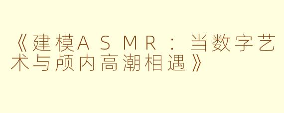 《建模ASMR：当数字艺术与颅内高潮相遇》