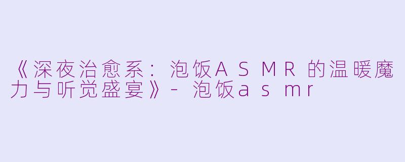 《深夜治愈系：泡饭ASMR的温暖魔力与听觉盛宴》-泡饭asmr