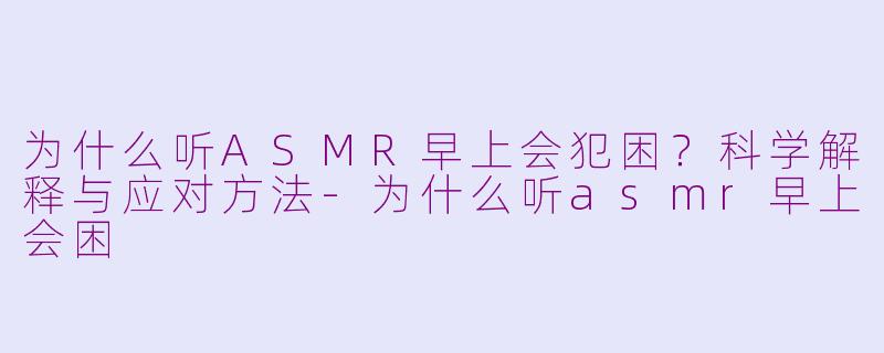 为什么听ASMR早上会犯困？科学解释与应对方法-为什么听asmr早上会困