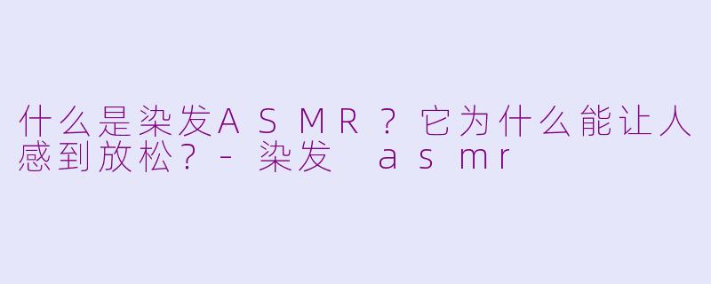 什么是染发ASMR？它为什么能让人感到放松？-染发 asmr