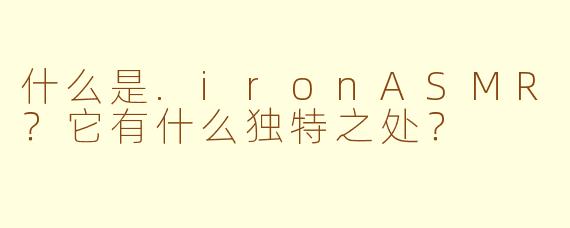 什么是.ironASMR？它有什么独特之处？