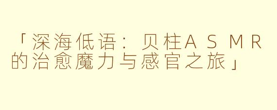 「深海低语：贝柱ASMR的治愈魔力与感官之旅」