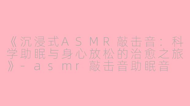 《沉浸式ASMR敲击音：科学助眠与身心放松的治愈之旅》-asmr敲击音助眠音