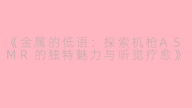 《金属的低语：探索机枪ASMR的独特魅力与听觉疗愈》
