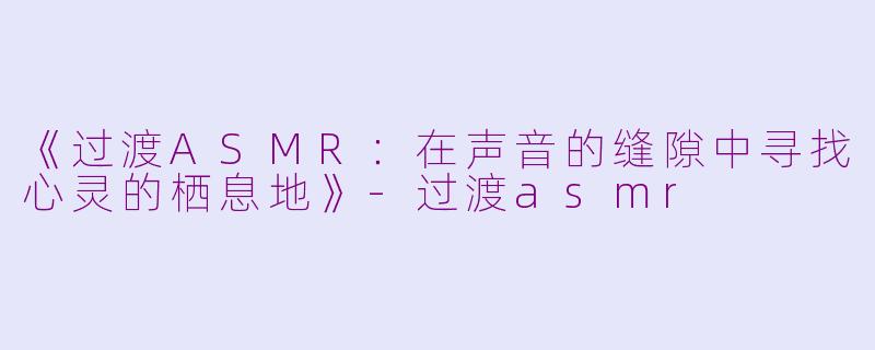 《过渡ASMR:在声音的缝隙中寻找心灵的栖息地》