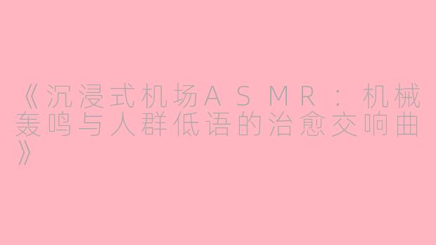 《沉浸式机场ASMR：机械轰鸣与人群低语的治愈交响曲》