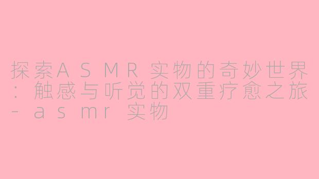 探索ASMR实物的奇妙世界：触感与听觉的双重疗愈之旅-asmr实物