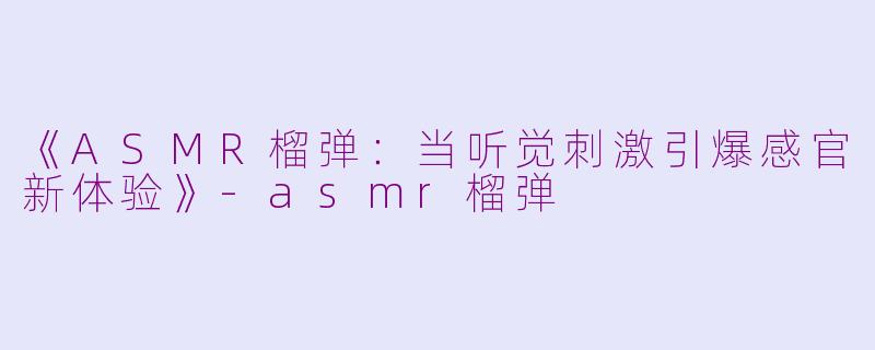 《ASMR榴弹：当听觉刺激引爆感官新体验》-asmr榴弹