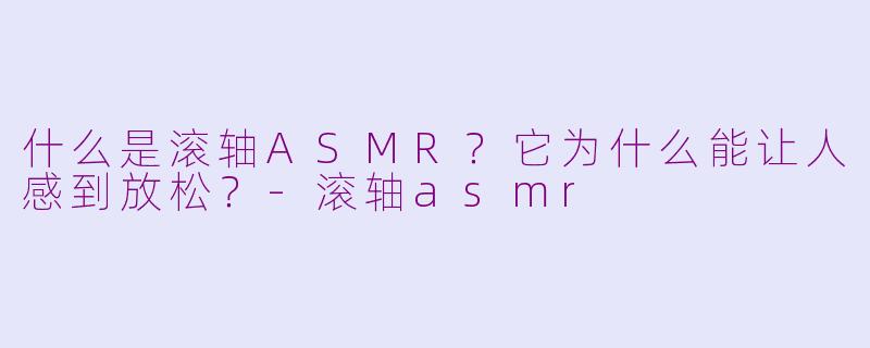 什么是滚轴ASMR?它为什么能让人感到放松?