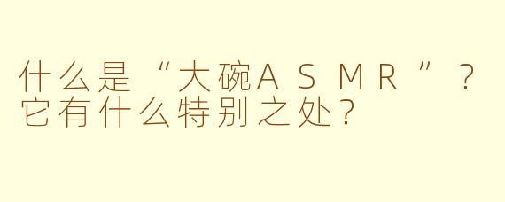 什么是“大碗ASMR”？它有什么特别之处？