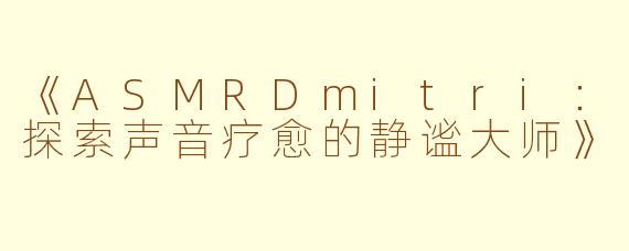 《ASMRDmitri：探索声音疗愈的静谧大师》