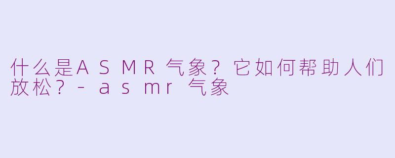什么是ASMR气象？它如何帮助人们放松？-asmr气象