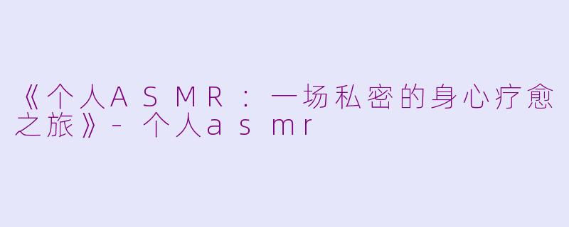 《个人ASMR：一场私密的身心疗愈之旅》-个人asmr