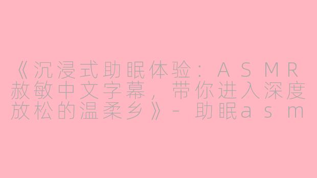 《沉浸式助眠体验：ASMR赦敏中文字幕，带你进入深度放松的温柔乡》-助眠asmr赦敏中文字幕