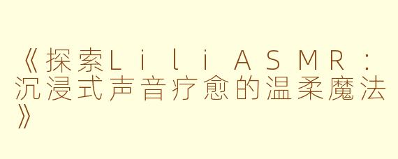 《探索LiliASMR：沉浸式声音疗愈的温柔魔法》