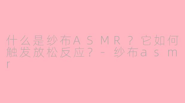 什么是纱布ASMR？它如何触发放松反应？-纱布asmr