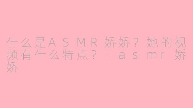 什么是ASMR娇娇？她的视频有什么特点？-asmr娇娇