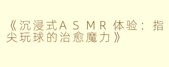 《沉浸式ASMR体验：指尖玩球的治愈魔力》