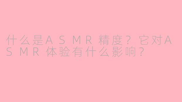 什么是ASMR精度？它对ASMR体验有什么影响？