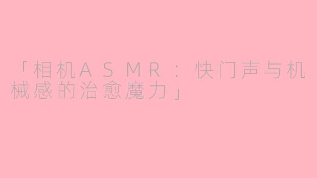「相机ASMR：快门声与机械感的治愈魔力」