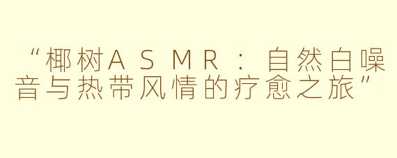 “椰树ASMR：自然白噪音与热带风情的疗愈之旅”