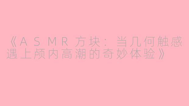 《ASMR方块：当几何触感遇上颅内高潮的奇妙体验》