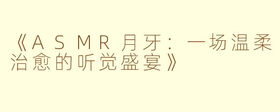 《ASMR月牙：一场温柔治愈的听觉盛宴》