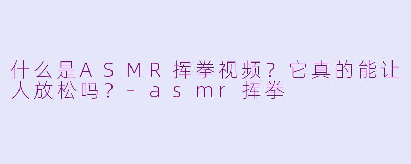 什么是ASMR挥拳视频？它真的能让人放松吗？-asmr挥拳