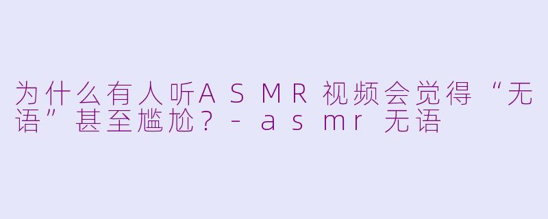 为什么有人听ASMR视频会觉得“无语”甚至尴尬？-asmr无语