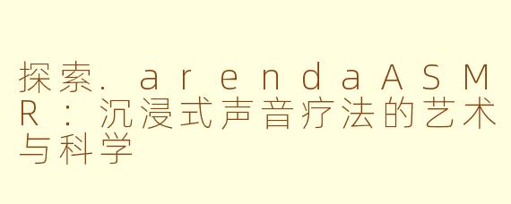 探索.arendaASMR：沉浸式声音疗法的艺术与科学
