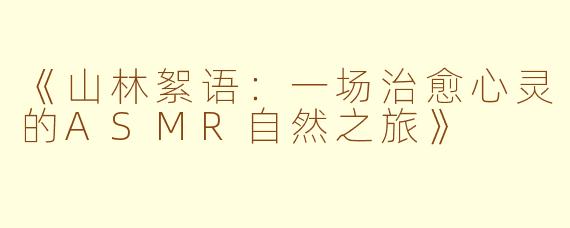 《山林絮语：一场治愈心灵的ASMR自然之旅》