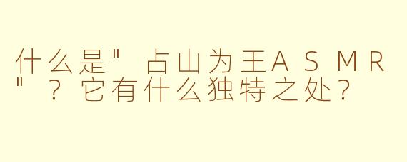 什么是"占山为王ASMR"?它有什么独特之处?