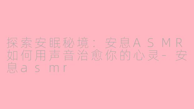 探索安眠秘境：安息ASMR如何用声音治愈你的心灵-安息asmr
